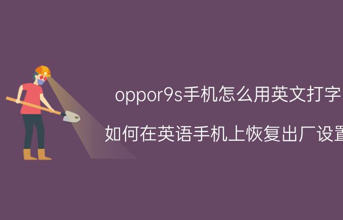 oppor9s手机怎么用英文打字 如何在英语手机上恢复出厂设置？